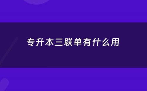 专升本三联单有什么用 
