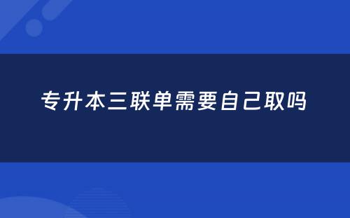 专升本三联单需要自己取吗 