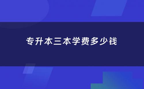 专升本三本学费多少钱 