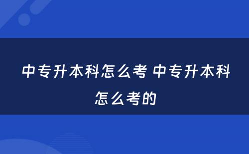 中专升本科怎么考 中专升本科怎么考的