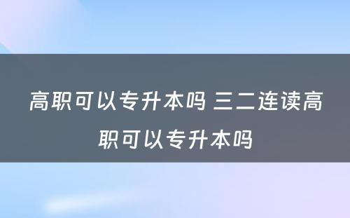 高职可以专升本吗 三二连读高职可以专升本吗