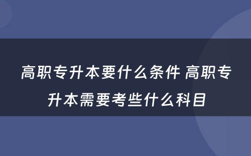 高职专升本要什么条件 高职专升本需要考些什么科目