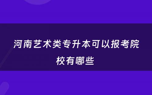河南艺术类专升本可以报考院校有哪些 