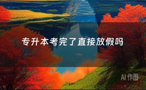 专升本考完了直接放假吗 