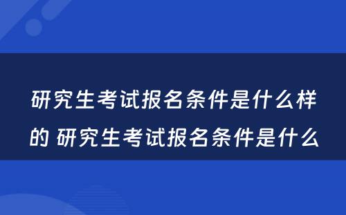 研究生考试报名条件是什么样的 研究生考试报名条件是什么