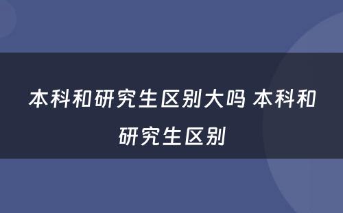 本科和研究生区别大吗 本科和研究生区别