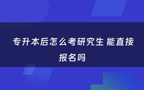  专升本后怎么考研究生 能直接报名吗