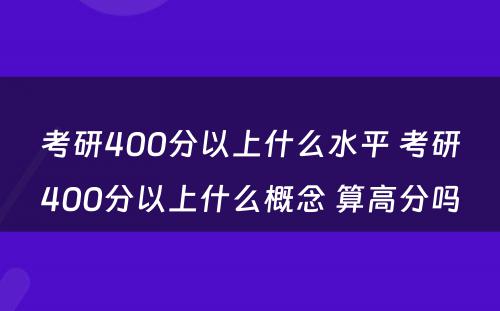 考研400分以上什么水平 考研400分以上什么概念 算高分吗