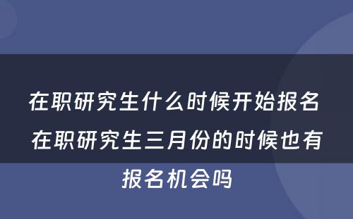 在职研究生什么时候开始报名 在职研究生三月份的时候也有报名机会吗