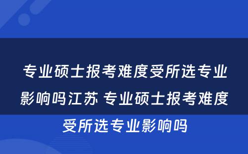 专业硕士报考难度受所选专业影响吗江苏 专业硕士报考难度受所选专业影响吗