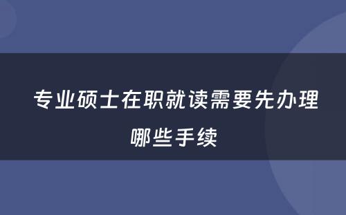  专业硕士在职就读需要先办理哪些手续