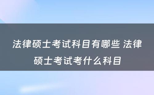 法律硕士考试科目有哪些 法律硕士考试考什么科目