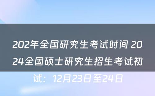 202年全国研究生考试时间 2024全国硕士研究生招生考试初试：12月23日至24日