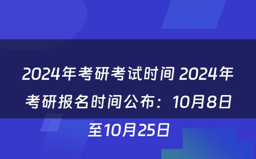 2024年考研考试时间 2024年考研报名时间公布：10月8日至10月25日