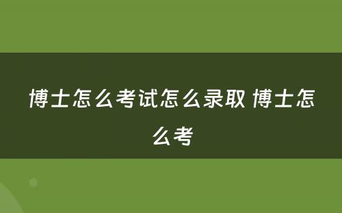 博士怎么考试怎么录取 博士怎么考