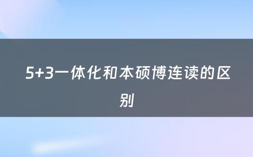  5+3一体化和本硕博连读的区别