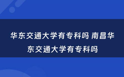 华东交通大学有专科吗 南昌华东交通大学有专科吗