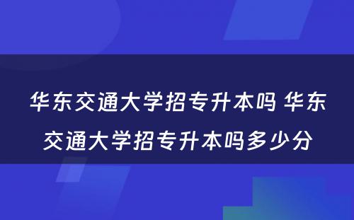 华东交通大学招专升本吗 华东交通大学招专升本吗多少分