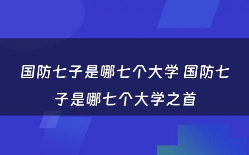 国防七子是哪七个大学 国防七子是哪七个大学之首