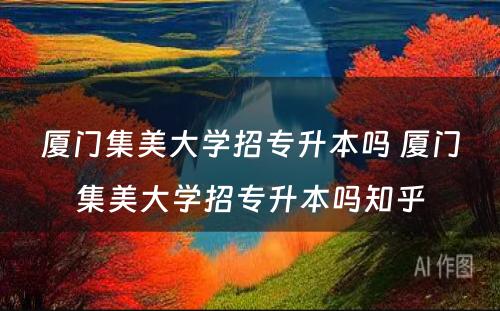 厦门集美大学招专升本吗 厦门集美大学招专升本吗知乎