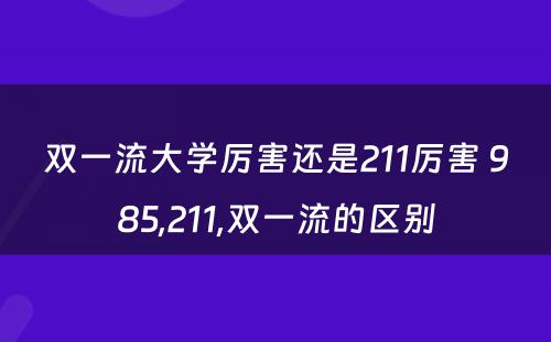 双一流大学厉害还是211厉害 985,211,双一流的区别