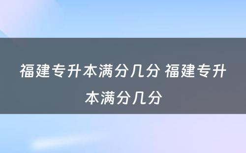 福建专升本满分几分 福建专升本满分几分
