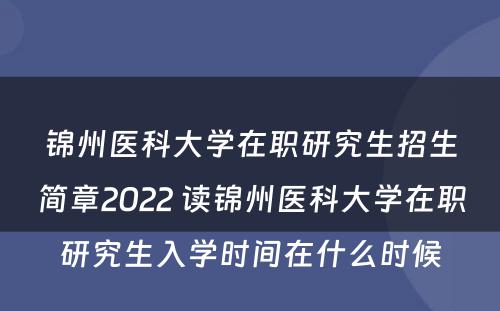锦州医科大学在职研究生招生简章2022 读锦州医科大学在职研究生入学时间在什么时候