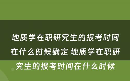 地质学在职研究生的报考时间在什么时候确定 地质学在职研究生的报考时间在什么时候