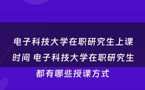 电子科技大学在职研究生上课时间 电子科技大学在职研究生都有哪些授课方式