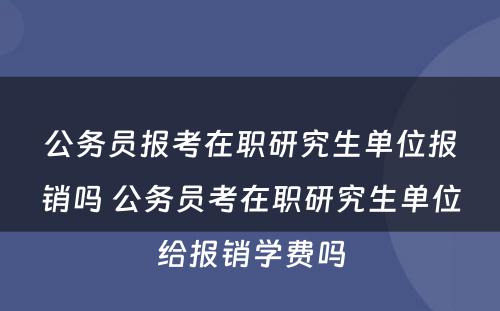 公务员报考在职研究生单位报销吗 公务员考在职研究生单位给报销学费吗