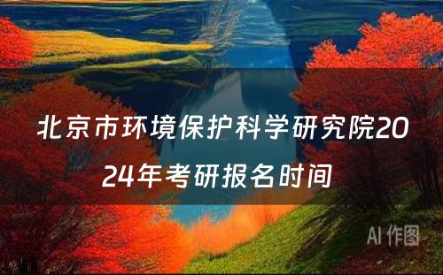 北京市环境保护科学研究院2024年考研报名时间 