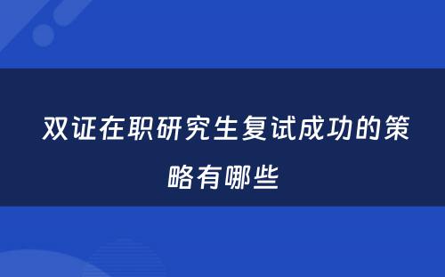  双证在职研究生复试成功的策略有哪些