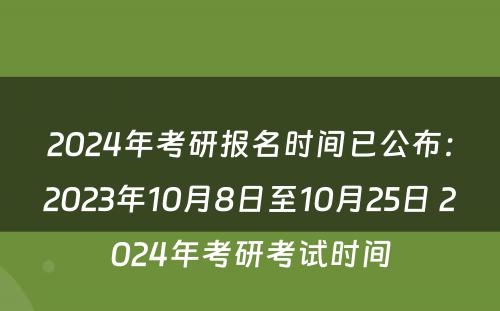 2024年考研报名时间已公布：2023年10月8日至10月25日 2024年考研考试时间