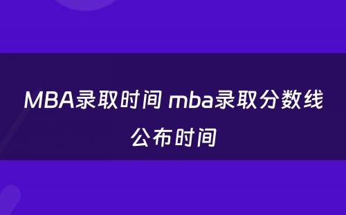 MBA录取时间 mba录取分数线公布时间