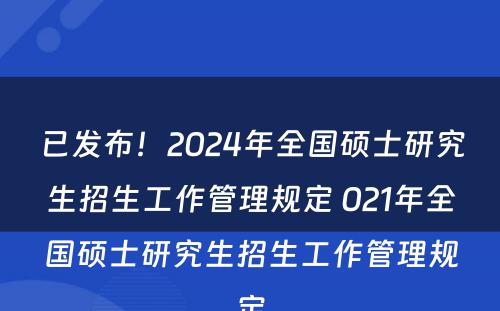 已发布！2024年全国硕士研究生招生工作管理规定 021年全国硕士研究生招生工作管理规定