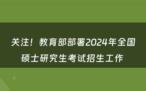 关注！教育部部署2024年全国硕士研究生考试招生工作 