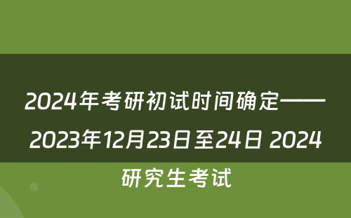2024年考研初试时间确定——2023年12月23日至24日 2024研究生考试