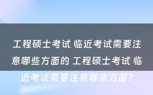 工程硕士考试 临近考试需要注意哪些方面的 工程硕士考试 临近考试需要注意哪些方面？