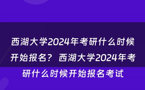 西湖大学2024年考研什么时候开始报名？ 西湖大学2024年考研什么时候开始报名考试