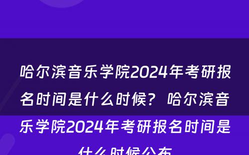 哈尔滨音乐学院2024年考研报名时间是什么时候？ 哈尔滨音乐学院2024年考研报名时间是什么时候公布