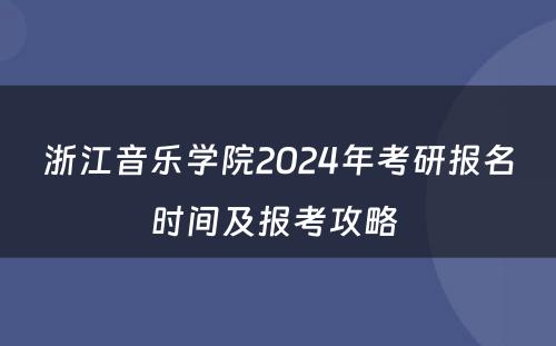 浙江音乐学院2024年考研报名时间及报考攻略 