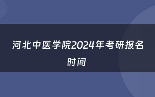 河北中医学院2024年考研报名时间 