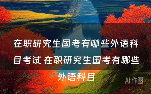 在职研究生国考有哪些外语科目考试 在职研究生国考有哪些外语科目