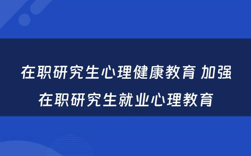 在职研究生心理健康教育 加强在职研究生就业心理教育