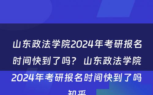 山东政法学院2024年考研报名时间快到了吗？ 山东政法学院2024年考研报名时间快到了吗知乎