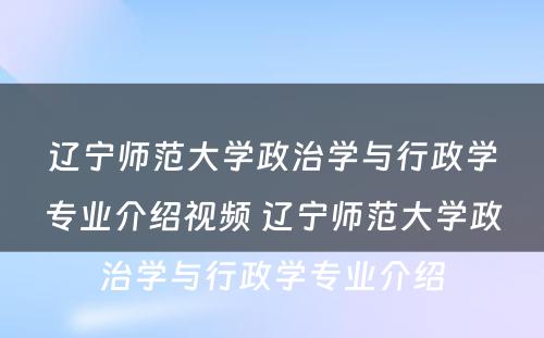 辽宁师范大学政治学与行政学专业介绍视频 辽宁师范大学政治学与行政学专业介绍