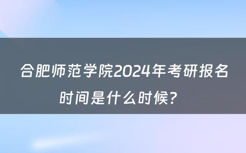 合肥师范学院2024年考研报名时间是什么时候？ 