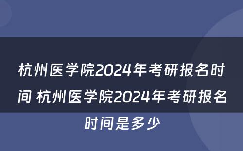 杭州医学院2024年考研报名时间 杭州医学院2024年考研报名时间是多少