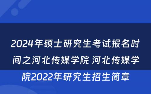 2024年硕士研究生考试报名时间之河北传媒学院 河北传媒学院2022年研究生招生简章