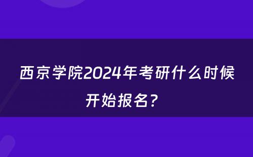 西京学院2024年考研什么时候开始报名？ 